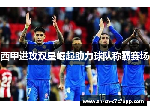 西甲进攻双星崛起助力球队称霸赛场 西甲进攻双星崛起助力球队称霸赛场