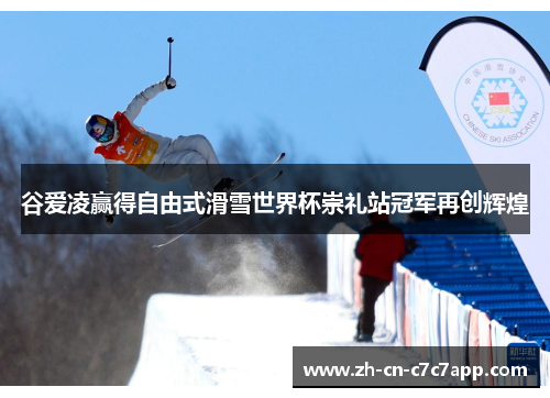 谷爱凌赢得自由式滑雪世界杯崇礼站冠军再创辉煌 谷爱凌赢得自由式滑雪世界杯崇礼站冠军再创辉煌