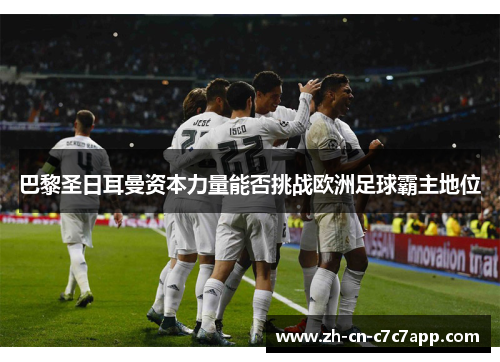 巴黎圣日耳曼资本力量能否挑战欧洲足球霸主地位 巴黎圣日耳曼资本力量能否挑战欧洲足球霸主地位