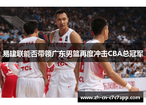 易建联能否带领广东男篮再度冲击CBA总冠军 易建联能否带领广东男篮再度冲击CBA总冠军