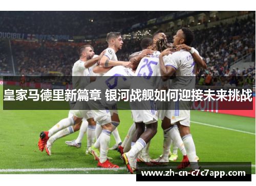 皇家马德里新篇章 银河战舰如何迎接未来挑战 皇家马德里新篇章 银河战舰如何迎接未来挑战