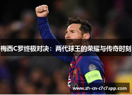 梅西C罗终极对决:两代球王的荣耀与传奇时刻 梅西C罗终极对决:两代球王的荣耀与传奇时刻