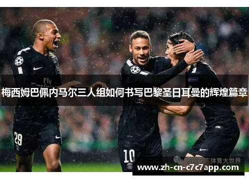 梅西姆巴佩内马尔三人组如何书写巴黎圣日耳曼的辉煌篇章 梅西姆巴佩内马尔三人组如何书写巴黎圣日耳曼的辉煌篇章