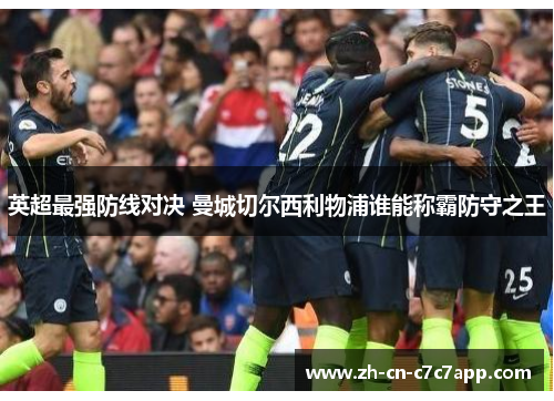 英超最强防线对决 曼城切尔西利物浦谁能称霸防守之王 英超最强防线对决 曼城切尔西利物浦谁能称霸防守之王