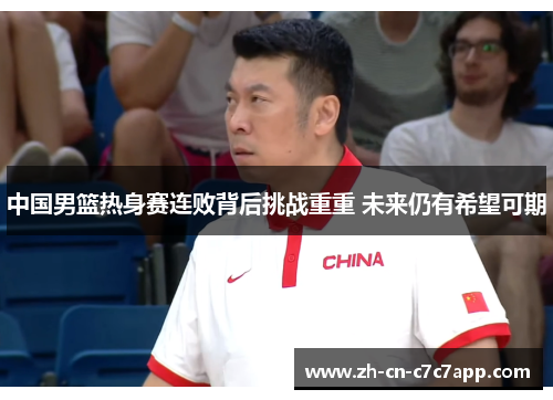 中国男篮热身赛连败背后挑战重重 未来仍有希望可期 中国男篮热身赛连败背后挑战重重 未来仍有希望可期