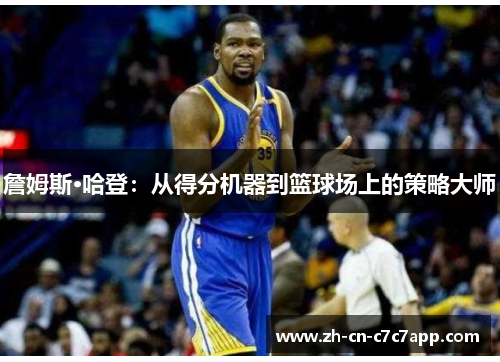 詹姆斯·哈登:从得分机器到篮球场上的策略大师 詹姆斯·哈登:从得分机器到篮球场上的策略大师