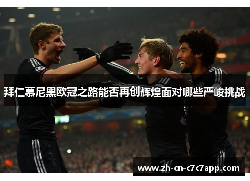 拜仁慕尼黑欧冠之路能否再创辉煌面对哪些严峻挑战 拜仁慕尼黑欧冠之路能否再创辉煌面对哪些严峻挑战