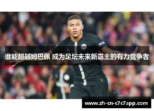 谁能超越姆巴佩 成为足坛未来新霸主的有力竞争者 谁能超越姆巴佩 成为足坛未来新霸主的有力竞争者