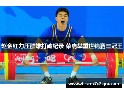 赵金红力压群雄打破纪录 荣膺举重世锦赛三冠王 赵金红力压群雄打破纪录 荣膺举重世锦赛三冠王
