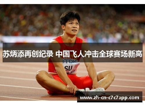 苏炳添再创纪录 中国飞人冲击全球赛场新高 苏炳添再创纪录 中国飞人冲击全球赛场新高