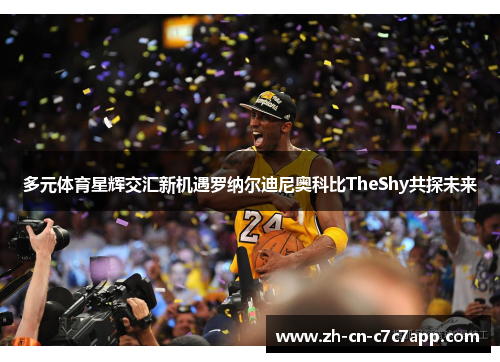 多元体育星辉交汇新机遇罗纳尔迪尼奥科比TheShy共探未来 多元体育星辉交汇新机遇罗纳尔迪尼奥科比TheShy共探未来