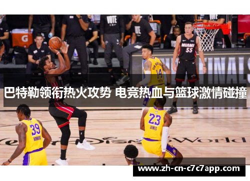 巴特勒领衔热火攻势 电竞热血与篮球激情碰撞 巴特勒领衔热火攻势 电竞热血与篮球激情碰撞
