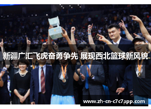 新疆广汇飞虎奋勇争先 展现西北篮球新风貌 新疆广汇飞虎奋勇争先 展现西北篮球新风貌