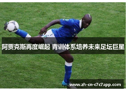 阿贾克斯再度崛起 青训体系培养未来足坛巨星 阿贾克斯再度崛起 青训体系培养未来足坛巨星