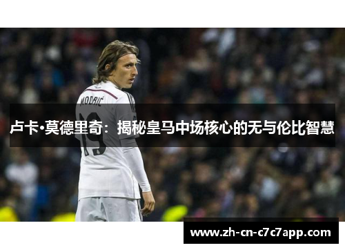 卢卡·莫德里奇:揭秘皇马中场核心的无与伦比智慧 卢卡·莫德里奇:揭秘皇马中场核心的无与伦比智慧