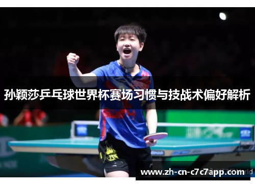 孙颖莎乒乓球世界杯赛场习惯与技战术偏好解析 孙颖莎乒乓球世界杯赛场习惯与技战术偏好解析