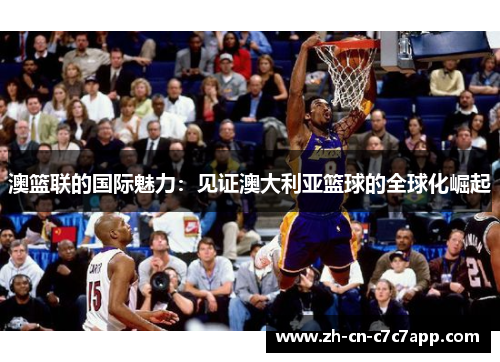 澳篮联的国际魅力:见证澳大利亚篮球的全球化崛起 澳篮联的国际魅力:见证澳大利亚篮球的全球化崛起