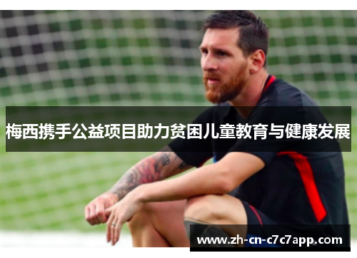 梅西携手公益项目助力贫困儿童教育与健康发展 梅西携手公益项目助力贫困儿童教育与健康发展