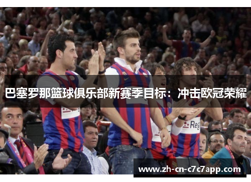 巴塞罗那篮球俱乐部新赛季目标:冲击欧冠荣耀 巴塞罗那篮球俱乐部新赛季目标:冲击欧冠荣耀