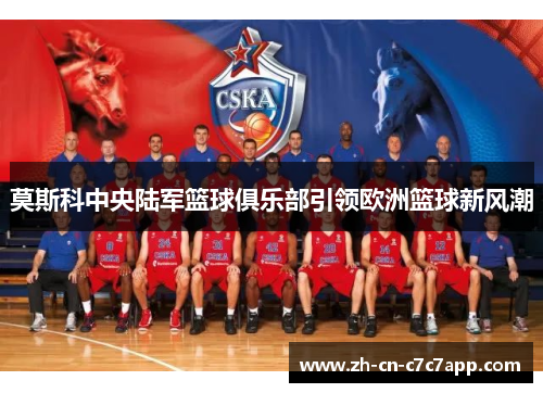 莫斯科中央陆军篮球俱乐部引领欧洲篮球新风潮 莫斯科中央陆军篮球俱乐部引领欧洲篮球新风潮
