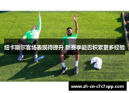 纽卡斯尔客场表现待提升 新赛季能否积累更多经验 纽卡斯尔客场表现待提升 新赛季能否积累更多经验