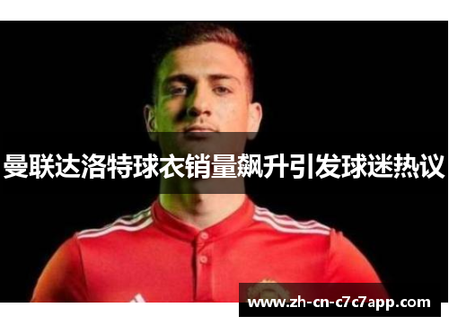 曼联达洛特球衣销量飙升引发球迷热议 曼联达洛特球衣销量飙升引发球迷热议
