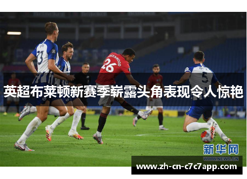 英超布莱顿新赛季崭露头角表现令人惊艳 英超布莱顿新赛季崭露头角表现令人惊艳