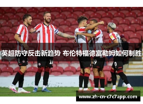 英超防守反击新趋势 布伦特福德富勒姆如何制胜 英超防守反击新趋势 布伦特福德富勒姆如何制胜