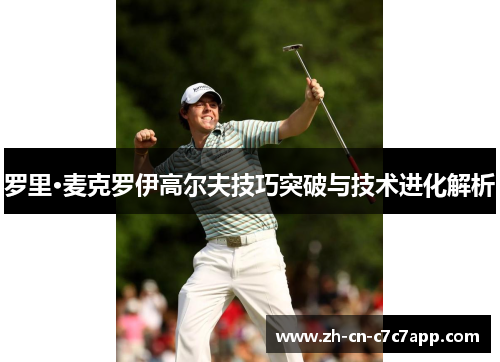 罗里·麦克罗伊高尔夫技巧突破与技术进化解析 罗里·麦克罗伊高尔夫技巧突破与技术进化解析