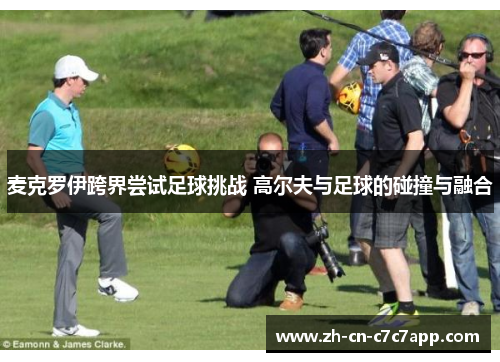 麦克罗伊跨界尝试足球挑战 高尔夫与足球的碰撞与融合