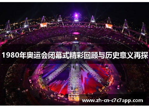 1980年奥运会闭幕式精彩回顾与历史意义再探 1980年奥运会闭幕式精彩回顾与历史意义再探